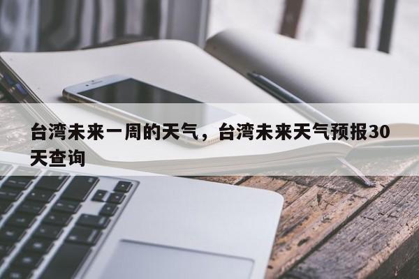 台湾未来一周的天气，台湾未来天气预报30天查询-第1张图片-3721新闻