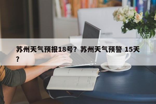 苏州天气预报18号？苏州天气预警 15天？-第1张图片-3721新闻