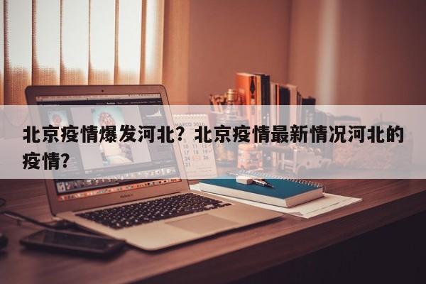 北京疫情爆发河北？北京疫情最新情况河北的疫情？-第1张图片-3721新闻