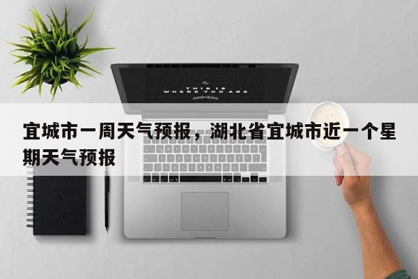 宜城市一周天气预报，湖北省宜城市近一个星期天气预报-第1张图片-3721新闻