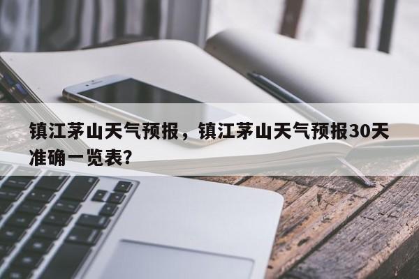 镇江茅山天气预报，镇江茅山天气预报30天准确一览表？-第1张图片-3721新闻