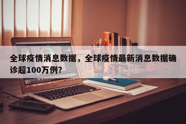 全球疫情消息数据，全球疫情最新消息数据确诊超100万例？-第1张图片-3721新闻