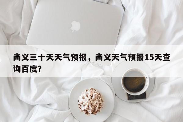 尚义三十天天气预报，尚义天气预报15天查询百度？-第1张图片-3721新闻