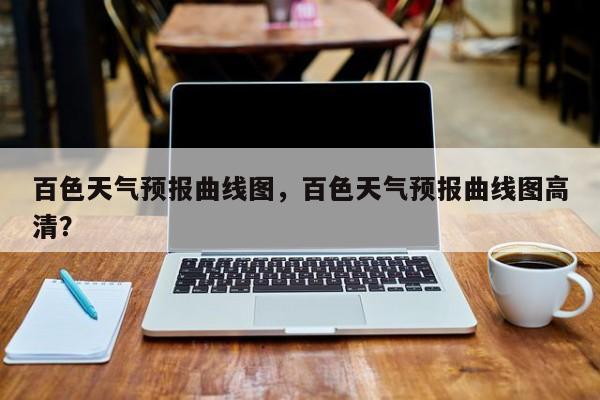 百色天气预报曲线图，百色天气预报曲线图高清？-第1张图片-3721新闻