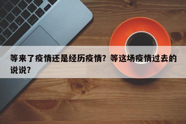 等来了疫情还是经历疫情？等这场疫情过去的说说？-第1张图片-3721新闻