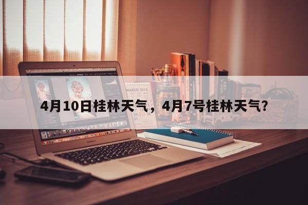 4月10日桂林天气，4月7号桂林天气？-第1张图片-3721新闻