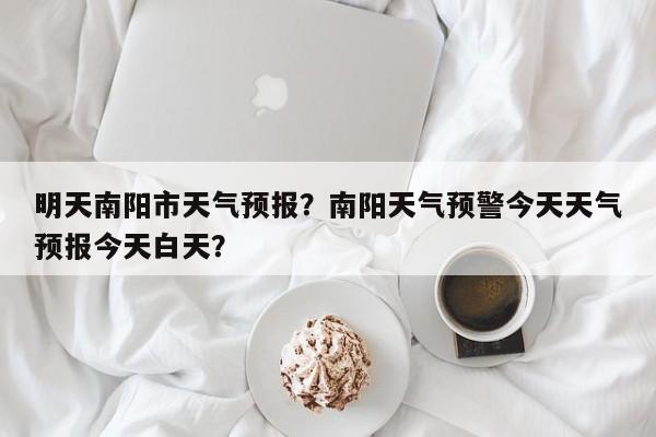 明天南阳市天气预报？南阳天气预警今天天气预报今天白天？-第1张图片-3721新闻