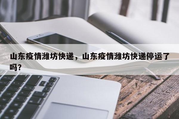 山东疫情潍坊快递，山东疫情潍坊快递停运了吗？-第1张图片-3721新闻