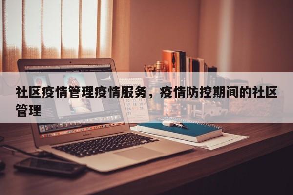 社区疫情管理疫情服务，疫情防控期间的社区管理-第1张图片-3721新闻
