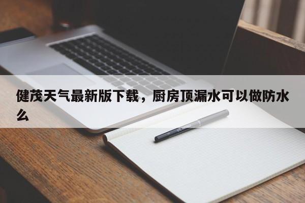健茂天气最新版下载，厨房顶漏水可以做防水么-第1张图片-3721新闻