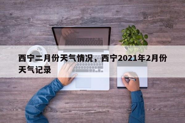 西宁二月份天气情况，西宁2021年2月份天气记录-第1张图片-3721新闻