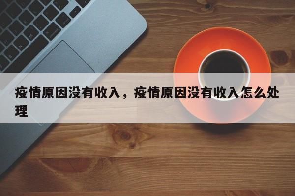 疫情原因没有收入，疫情原因没有收入怎么处理-第1张图片-3721新闻