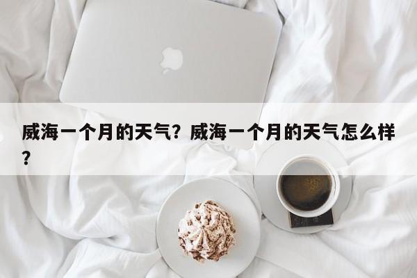 威海一个月的天气？威海一个月的天气怎么样？-第1张图片-3721新闻