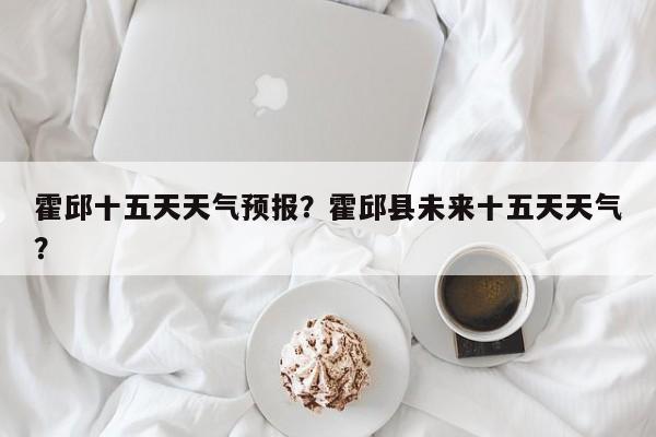 霍邱十五天天气预报？霍邱县未来十五天天气？-第1张图片-3721新闻
