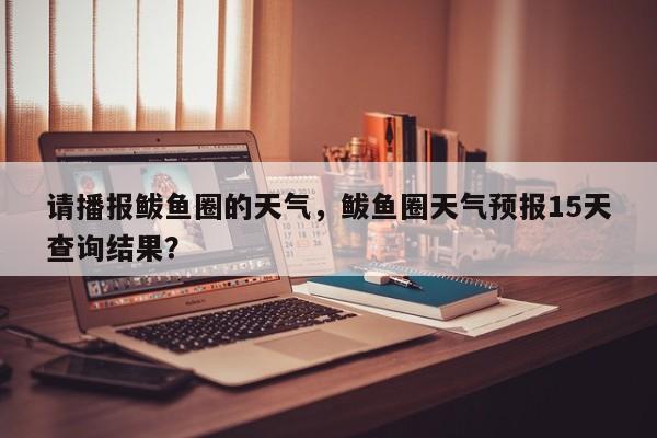 请播报鲅鱼圈的天气，鲅鱼圈天气预报15天查询结果？-第1张图片-3721新闻
