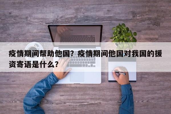 疫情期间帮助他国？疫情期间他国对我国的援资寄语是什么？-第1张图片-3721新闻