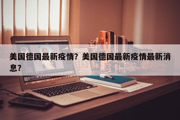 美国德国最新疫情？美国德国最新疫情最新消息？-第1张图片-3721新闻