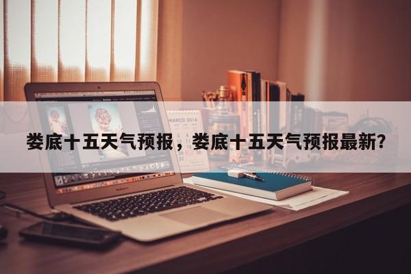 娄底十五天气预报，娄底十五天气预报最新？-第1张图片-3721新闻