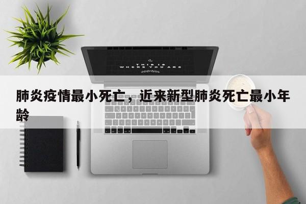 肺炎疫情最小死亡，近来新型肺炎死亡最小年龄-第1张图片-3721新闻