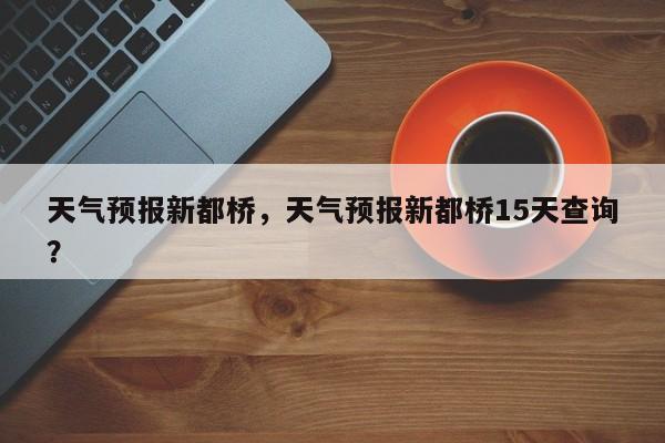 天气预报新都桥，天气预报新都桥15天查询？-第1张图片-3721新闻