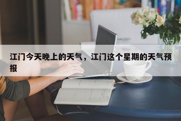 江门今天晚上的天气，江门这个星期的天气预报-第1张图片-3721新闻