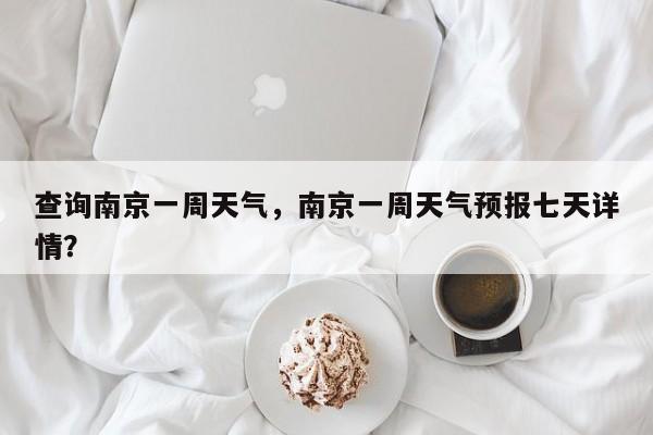 查询南京一周天气，南京一周天气预报七天详情？-第1张图片-3721新闻
