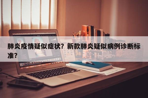 肺炎疫情疑似症状？新款肺炎疑似病例诊断标准？-第1张图片-3721新闻