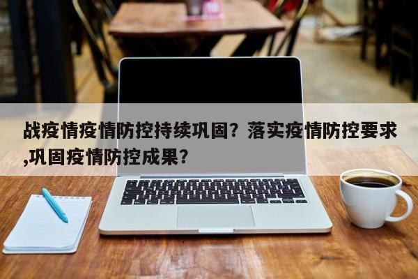 战疫情疫情防控持续巩固？落实疫情防控要求,巩固疫情防控成果？-第1张图片-3721新闻