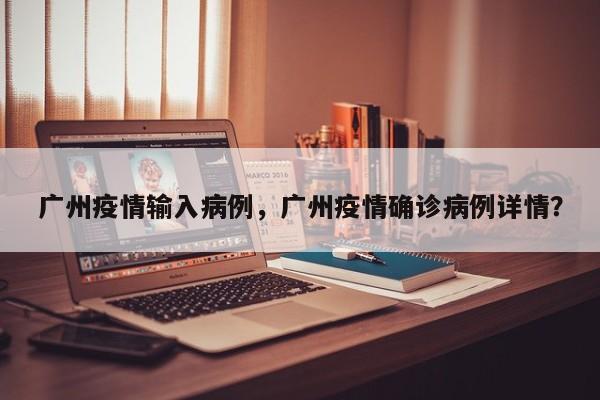 广州疫情输入病例，广州疫情确诊病例详情？-第1张图片-3721新闻