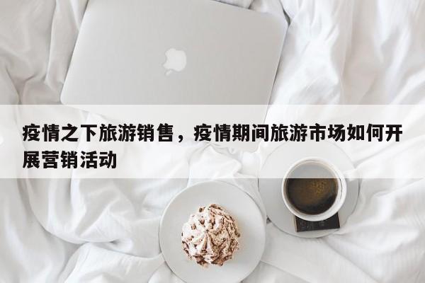 疫情之下旅游销售，疫情期间旅游市场如何开展营销活动-第1张图片-3721新闻