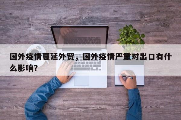 国外疫情蔓延外贸，国外疫情严重对出口有什么影响？-第1张图片-3721新闻