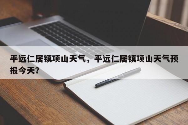 平远仁居镇项山天气，平远仁居镇项山天气预报今天？-第1张图片-3721新闻