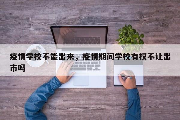 疫情学校不能出来，疫情期间学校有权不让出市吗-第1张图片-3721新闻