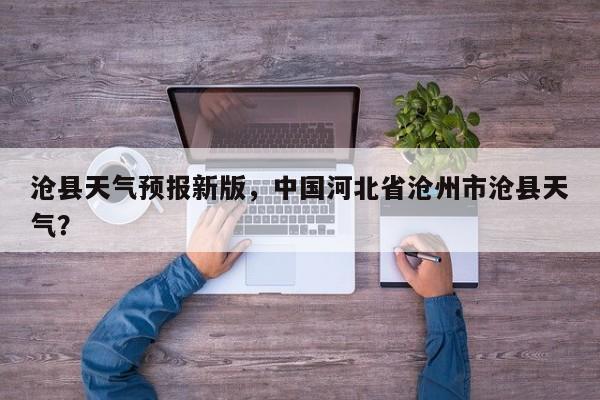 沧县天气预报新版，中国河北省沧州市沧县天气？-第1张图片-3721新闻