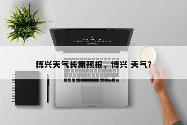 博兴天气长期预报，博兴 天气？-第1张图片-3721新闻