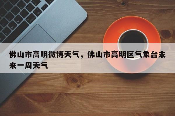 佛山市高明微博天气，佛山市高明区气象台未来一周天气-第1张图片-3721新闻