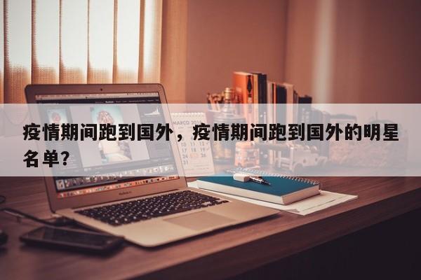 疫情期间跑到国外，疫情期间跑到国外的明星名单？-第1张图片-3721新闻