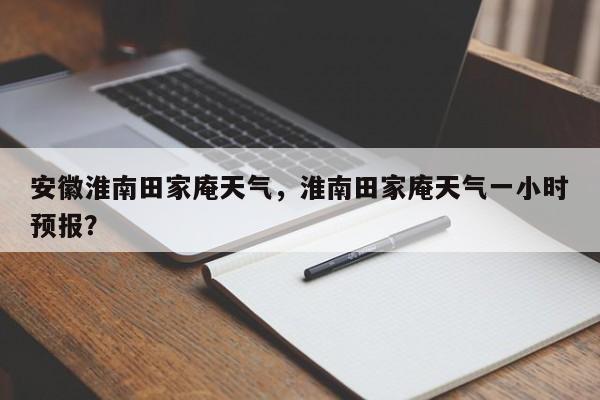 安徽淮南田家庵天气，淮南田家庵天气一小时预报？-第1张图片-3721新闻
