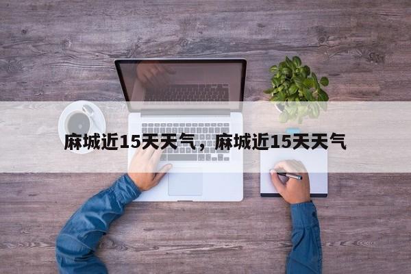 麻城近15天天气，麻城近15天天气-第1张图片-3721新闻