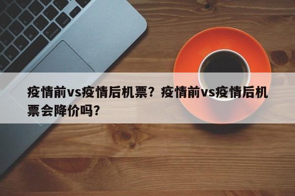 疫情前vs疫情后机票？疫情前vs疫情后机票会降价吗？-第1张图片-3721新闻