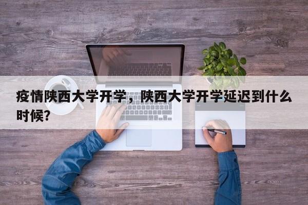 疫情陕西大学开学，陕西大学开学延迟到什么时候？-第1张图片-3721新闻