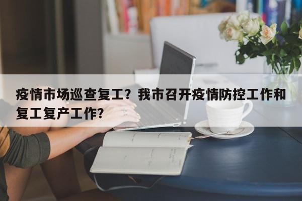 疫情市场巡查复工？我市召开疫情防控工作和复工复产工作？-第1张图片-3721新闻