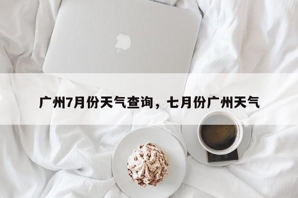 广州7月份天气查询，七月份广州天气-第1张图片-3721新闻