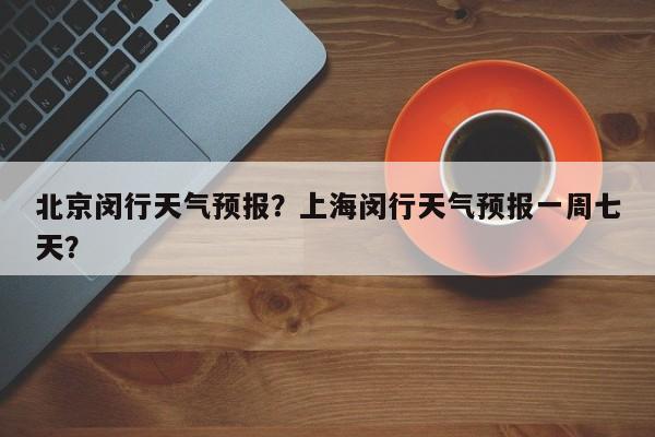 北京闵行天气预报？上海闵行天气预报一周七天？-第1张图片-3721新闻