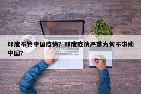 印度不管中国疫情？印度疫情严重为何不求助中国？-第1张图片-3721新闻