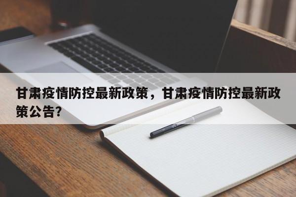 甘肃疫情防控最新政策，甘肃疫情防控最新政策公告？-第1张图片-3721新闻