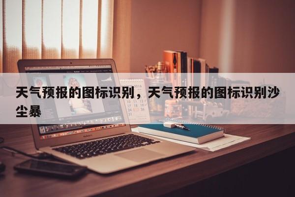 天气预报的图标识别，天气预报的图标识别沙尘暴-第1张图片-3721新闻