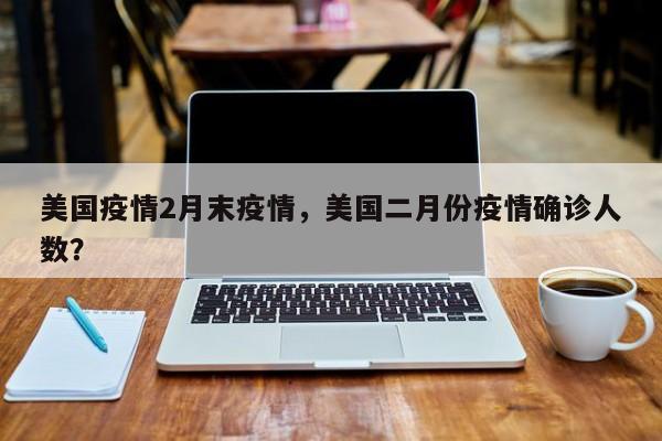 美国疫情2月末疫情，美国二月份疫情确诊人数？-第1张图片-3721新闻
