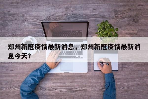 郑州新冠疫情最新消息，郑州新冠疫情最新消息今天？-第1张图片-3721新闻
