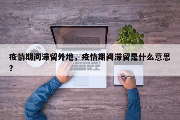 疫情期间滞留外地，疫情期间滞留是什么意思？-第1张图片-3721新闻